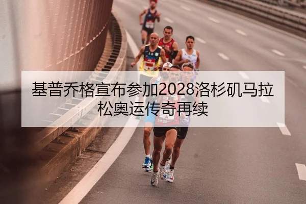 基普乔格宣布参加2028洛杉矶马拉松奥运传奇再续