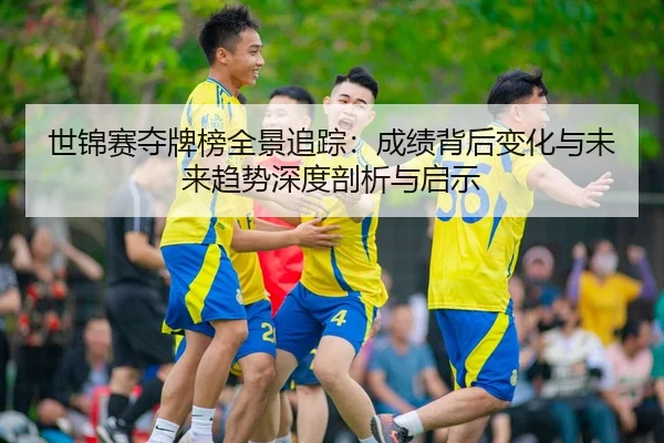 世锦赛夺牌榜全景追踪：成绩背后变化与未来趋势深度剖析与启示