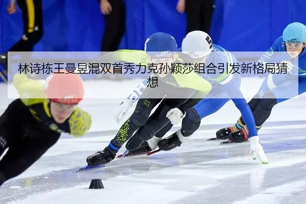 林诗栋王曼昱混双首秀力克孙颖莎组合引发新格局猜想