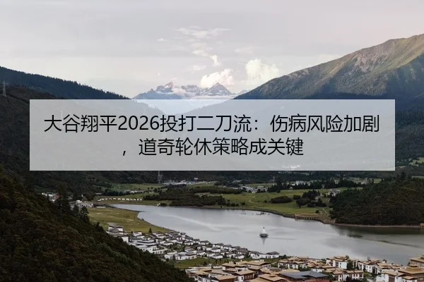 大谷翔平2026投打二刀流：伤病风险加剧，道奇轮休策略成关键