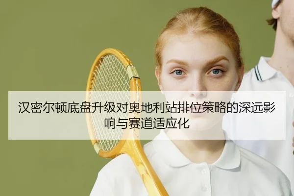 汉密尔顿底盘升级对奥地利站排位策略的深远影响与赛道适应化